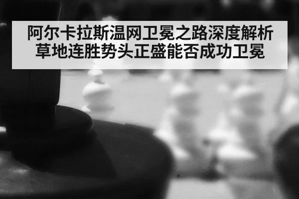 阿尔卡拉斯温网卫冕之路深度解析草地连胜势头正盛能否成功卫冕