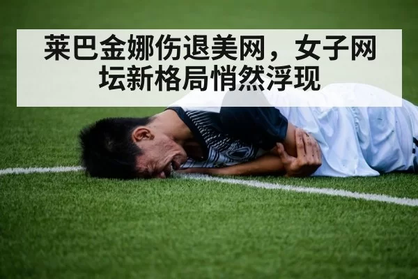 莱巴金娜伤退美网，女子网坛新格局悄然浮现