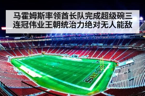 马霍姆斯率领酋长队完成超级碗三连冠伟业王朝统治力绝对无人能敌