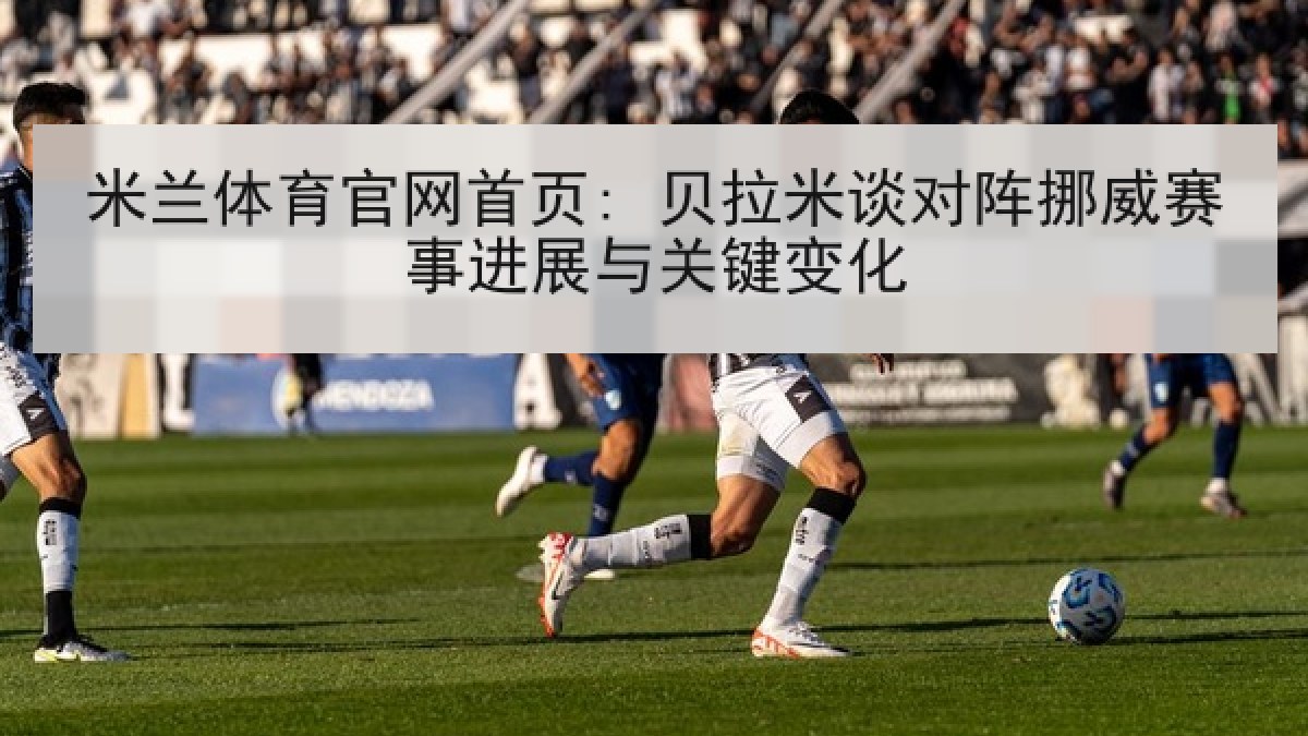 米兰体育官网首页: 贝拉米谈对阵挪威赛事进展与关键变化